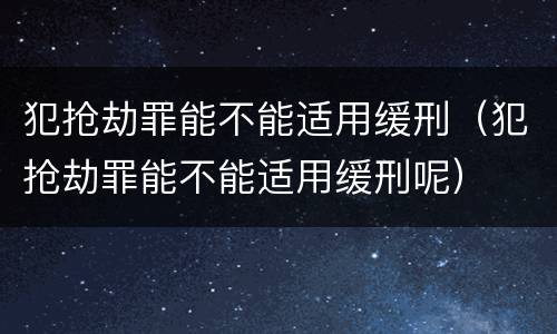 犯抢劫罪能不能适用缓刑（犯抢劫罪能不能适用缓刑呢）