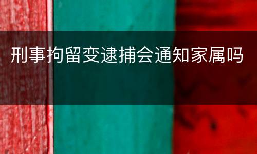 刑事拘留变逮捕会通知家属吗