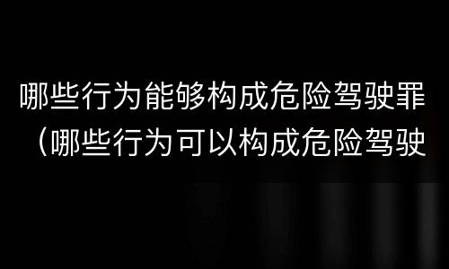哪些行为能够构成危险驾驶罪（哪些行为可以构成危险驾驶罪）