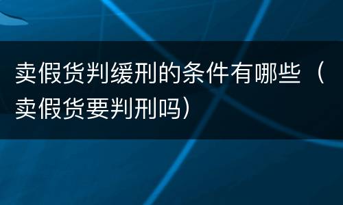 卖假货判缓刑的条件有哪些（卖假货要判刑吗）