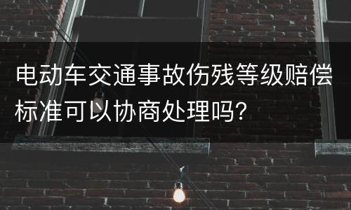 电动车交通事故伤残等级赔偿标准可以协商处理吗？