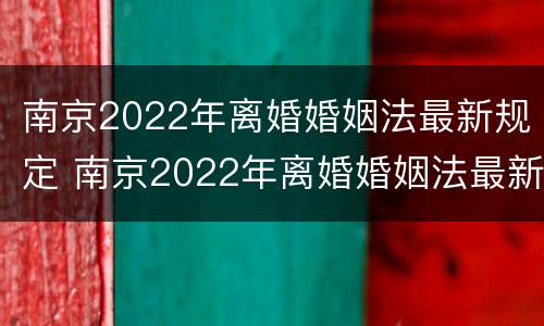 南京2022年离婚婚姻法最新规定 南京2022年离婚婚姻法最新规定是