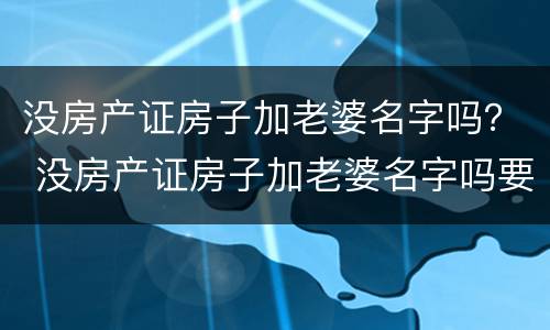 没房产证房子加老婆名字吗？ 没房产证房子加老婆名字吗要交税吗