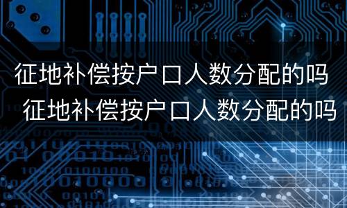 征地补偿按户口人数分配的吗 征地补偿按户口人数分配的吗合法吗