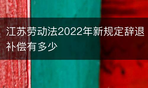 江苏劳动法2022年新规定辞退补偿有多少