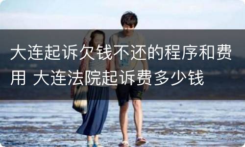 大连起诉欠钱不还的程序和费用 大连法院起诉费多少钱