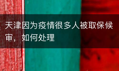 天津因为疫情很多人被取保候审，如何处理