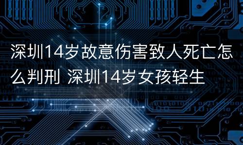 深圳14岁故意伤害致人死亡怎么判刑 深圳14岁女孩轻生