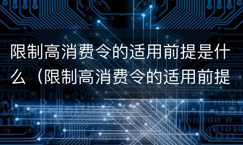 限制高消费令的适用前提是什么（限制高消费令的适用前提是什么意思）