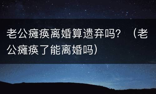 老公瘫痪离婚算遗弃吗？（老公瘫痪了能离婚吗）