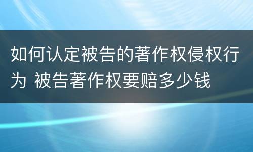 如何认定被告的著作权侵权行为 被告著作权要赔多少钱
