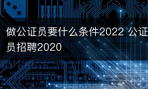 做公证员要什么条件2022 公证员招聘2020