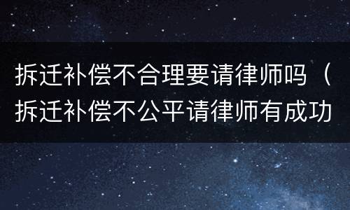 拆迁补偿不合理要请律师吗（拆迁补偿不公平请律师有成功的吗）