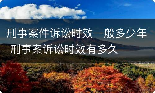 刑事案件诉讼时效一般多少年 刑事案诉讼时效有多久