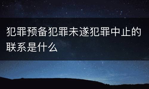 犯罪预备犯罪未遂犯罪中止的联系是什么