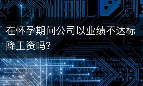 在怀孕期间公司以业绩不达标降工资吗？