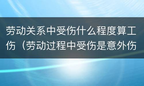 劳动关系中受伤什么程度算工伤（劳动过程中受伤是意外伤还是工伤）