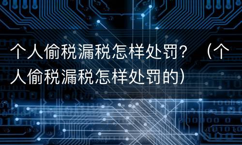 个人偷税漏税怎样处罚？（个人偷税漏税怎样处罚的）