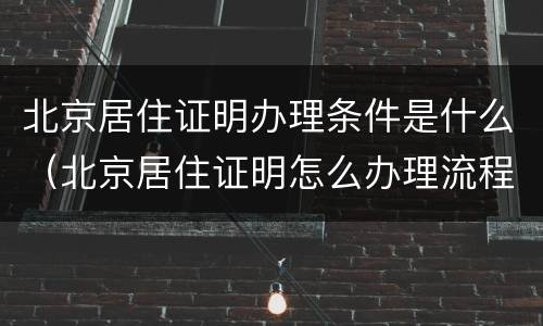 北京居住证明办理条件是什么（北京居住证明怎么办理流程）