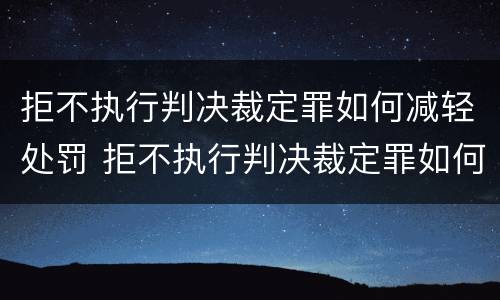 拒不执行判决裁定罪如何减轻处罚 拒不执行判决裁定罪如何减轻处罚案件