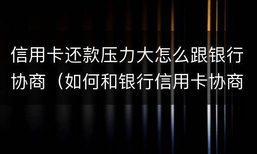 信用卡还款压力大怎么跟银行协商（如何和银行信用卡协商还款）
