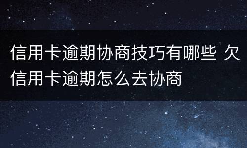 信用卡逾期协商技巧有哪些 欠信用卡逾期怎么去协商