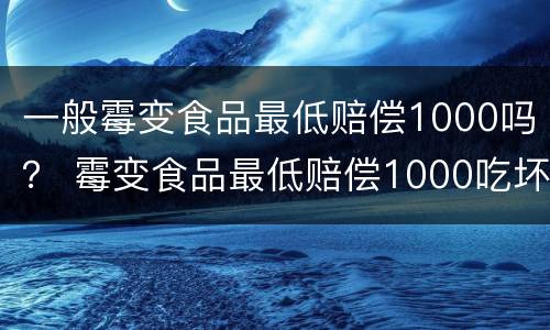 一般霉变食品最低赔偿1000吗？ 霉变食品最低赔偿1000吃坏肚子赔偿多少钱