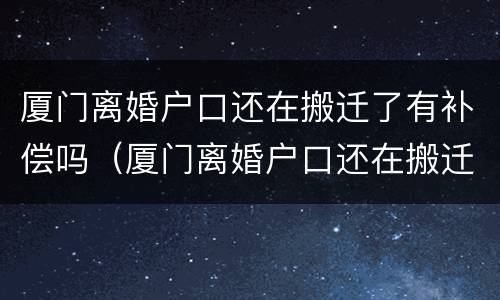 厦门离婚户口还在搬迁了有补偿吗（厦门离婚户口还在搬迁了有补偿吗）