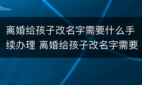 离婚给孩子改名字需要什么手续办理 离婚给孩子改名字需要什么手续办理流程
