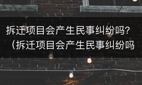 拆迁项目会产生民事纠纷吗？（拆迁项目会产生民事纠纷吗怎么办）