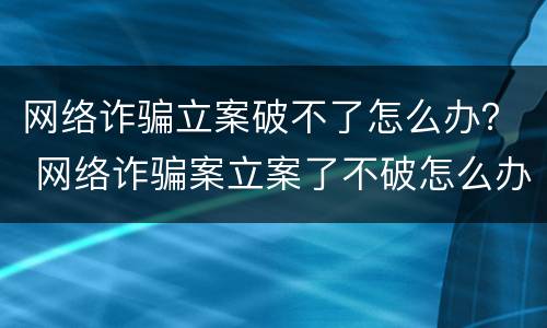 网络诈骗立案破不了怎么办？ 网络诈骗案立案了不破怎么办
