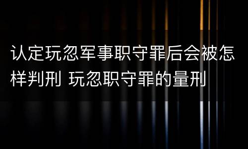 认定玩忽军事职守罪后会被怎样判刑 玩忽职守罪的量刑
