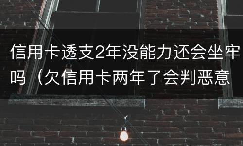 信用卡透支2年没能力还会坐牢吗（欠信用卡两年了会判恶意透支坐牢吗）