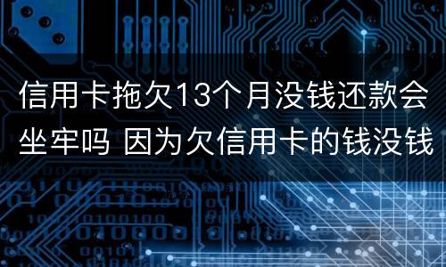 信用卡拖欠13个月没钱还款会坐牢吗 因为欠信用卡的钱没钱还会坐牢多久