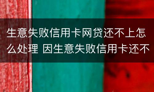 生意失败信用卡网贷还不上怎么处理 因生意失败信用卡还不上可以慢慢还么