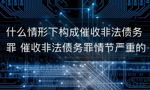什么情形下构成催收非法债务罪 催收非法债务罪情节严重的判定
