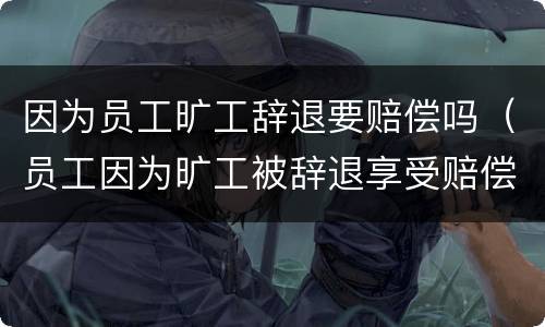 因为员工旷工辞退要赔偿吗（员工因为旷工被辞退享受赔偿么）