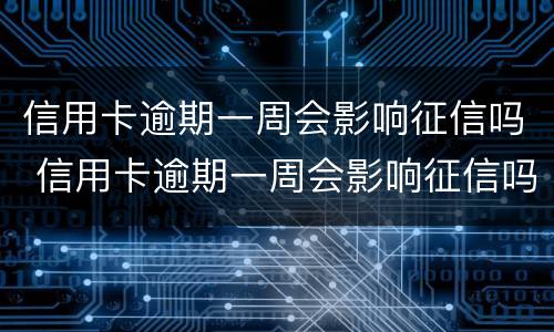 信用卡逾期一周会影响征信吗 信用卡逾期一周会影响征信吗贴吧