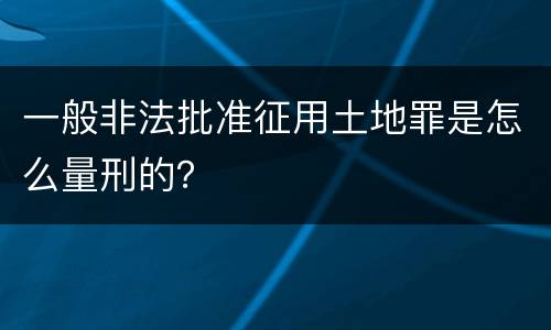 一般非法批准征用土地罪是怎么量刑的？