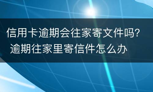 信用卡逾期会往家寄文件吗？ 逾期往家里寄信件怎么办