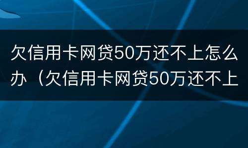 欠信用卡网贷50万还不上怎么办（欠信用卡网贷50万还不上怎么办呀）