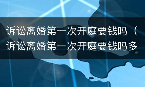 诉讼离婚第一次开庭要钱吗（诉讼离婚第一次开庭要钱吗多少钱）