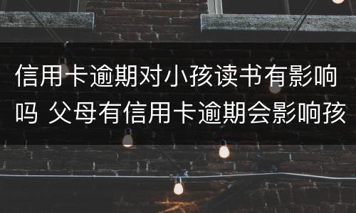 信用卡逾期对小孩读书有影响吗 父母有信用卡逾期会影响孩子上学吗