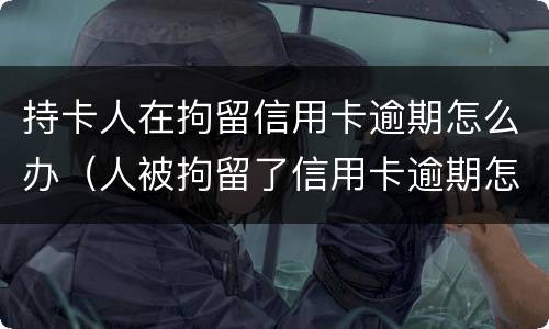 持卡人在拘留信用卡逾期怎么办（人被拘留了信用卡逾期怎么办）