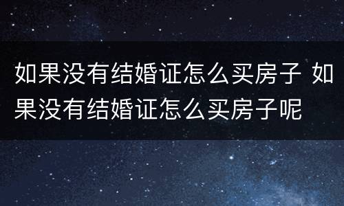 如果没有结婚证怎么买房子 如果没有结婚证怎么买房子呢