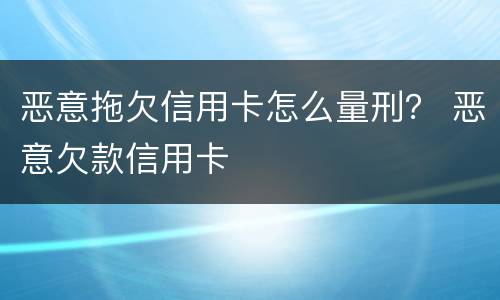 恶意拖欠信用卡怎么量刑？ 恶意欠款信用卡