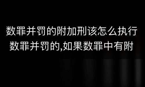 数罪并罚的附加刑该怎么执行 数罪并罚的,如果数罪中有附加刑的,附加刑可以不执行