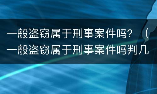 一般盗窃属于刑事案件吗？（一般盗窃属于刑事案件吗判几年）