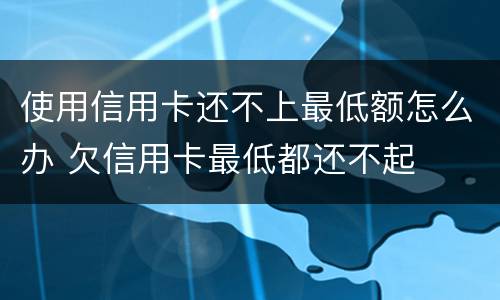 使用信用卡还不上最低额怎么办 欠信用卡最低都还不起