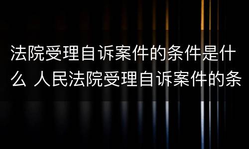 法院受理自诉案件的条件是什么 人民法院受理自诉案件的条件有哪些